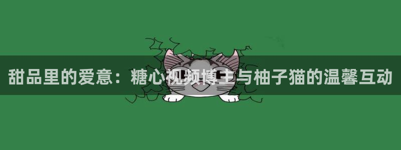 成人软件糖心vlog：甜品里的爱意：糖心视频博主与柚子猫的温馨互动