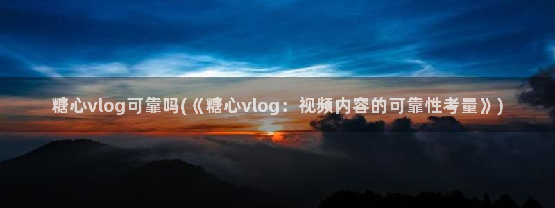 糖心vlog视频免费看：糖心vlog可靠吗(《糖心vlog：视频内容的可靠性考量》)