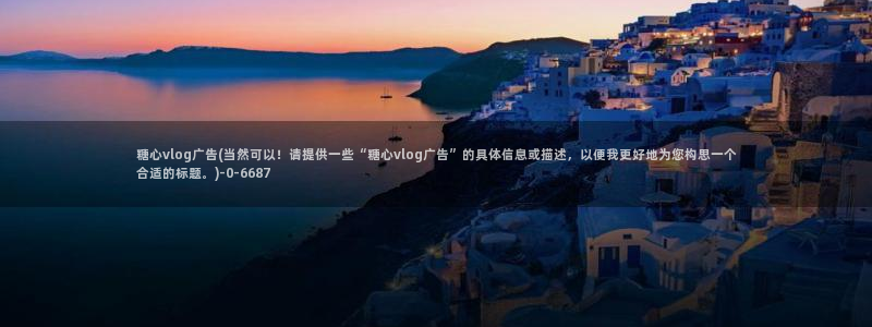 糖心vlog星空传媒：糖心vlog广告(当然可以！请提供一些“糖心vlog广告”的具体信息或描述，以